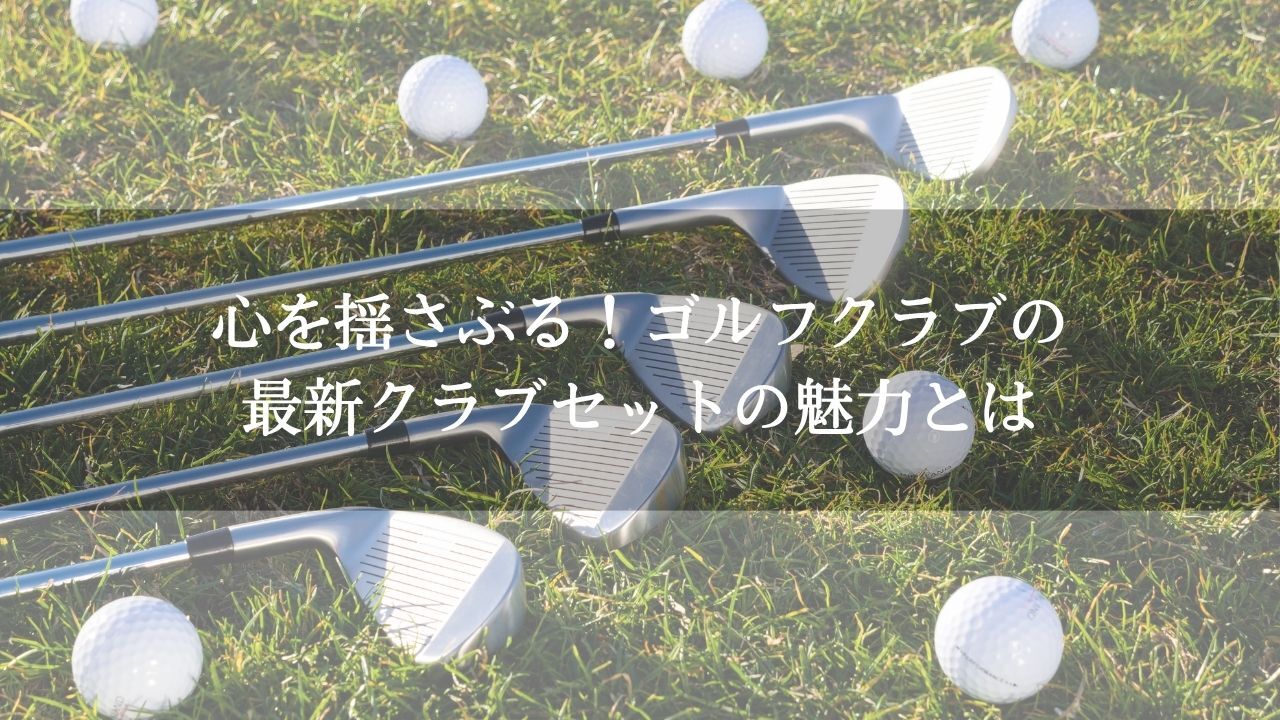 心を揺さぶる！ゴルフクラブの最新クラブセットの魅力とは | コラム 